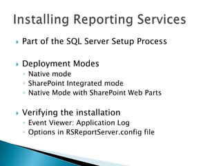    Part of the SQL Server Setup Process

   Deployment Modes
    ◦ Native mode
    ◦ SharePoint Integrated mode
    ◦ Native Mode with SharePoint Web Parts

   Verifying the installation
    ◦ Event Viewer: Application Log
    ◦ Options in RSReportServer.config file
 
