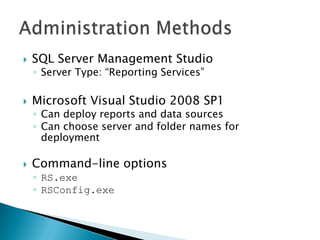    SQL Server Management Studio
    ◦ Server Type: “Reporting Services”

   Microsoft Visual Studio 2008 SP1
    ◦ Can deploy reports and data sources
    ◦ Can choose server and folder names for
      deployment

   Command-line options
    ◦ RS.exe
    ◦ RSConfig.exe
 