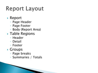    Report
    ◦ Page Header
    ◦ Page Footer
    ◦ Body (Report Area)
   Table Regions
    ◦ Header
    ◦ Detail
    ◦ Footer
   Groups
    ◦ Page breaks
    ◦ Summaries / Totals
 