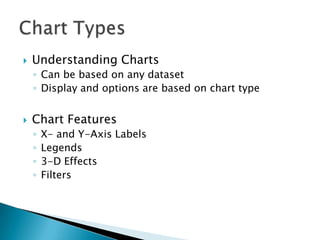    Understanding Charts
    ◦ Can be based on any dataset
    ◦ Display and options are based on chart type


   Chart Features
    ◦   X- and Y-Axis Labels
    ◦   Legends
    ◦   3-D Effects
    ◦   Filters
 