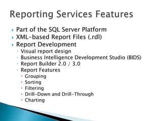    Part of the SQL Server Platform
   XML-based Report Files (.rdl)
   Report Development
    ◦   Visual report design
    ◦   Business Intelligence Development Studio (BIDS)
    ◦   Report Builder 2.0 / 3.0
    ◦   Report Features
           Grouping
           Sorting
           Filtering
           Drill-Down and Drill-Through
           Charting
 