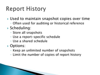    Used to maintain snapshot copies over time
    ◦ Often used for auditing or historical reference
   Scheduling:
    ◦ Store all snapshots
    ◦ Use a report-specific schedule
    ◦ Use a shared schedule
   Options:
    ◦ Keep an unlimited number of snapshots
    ◦ Limit the number of copies of report history
 