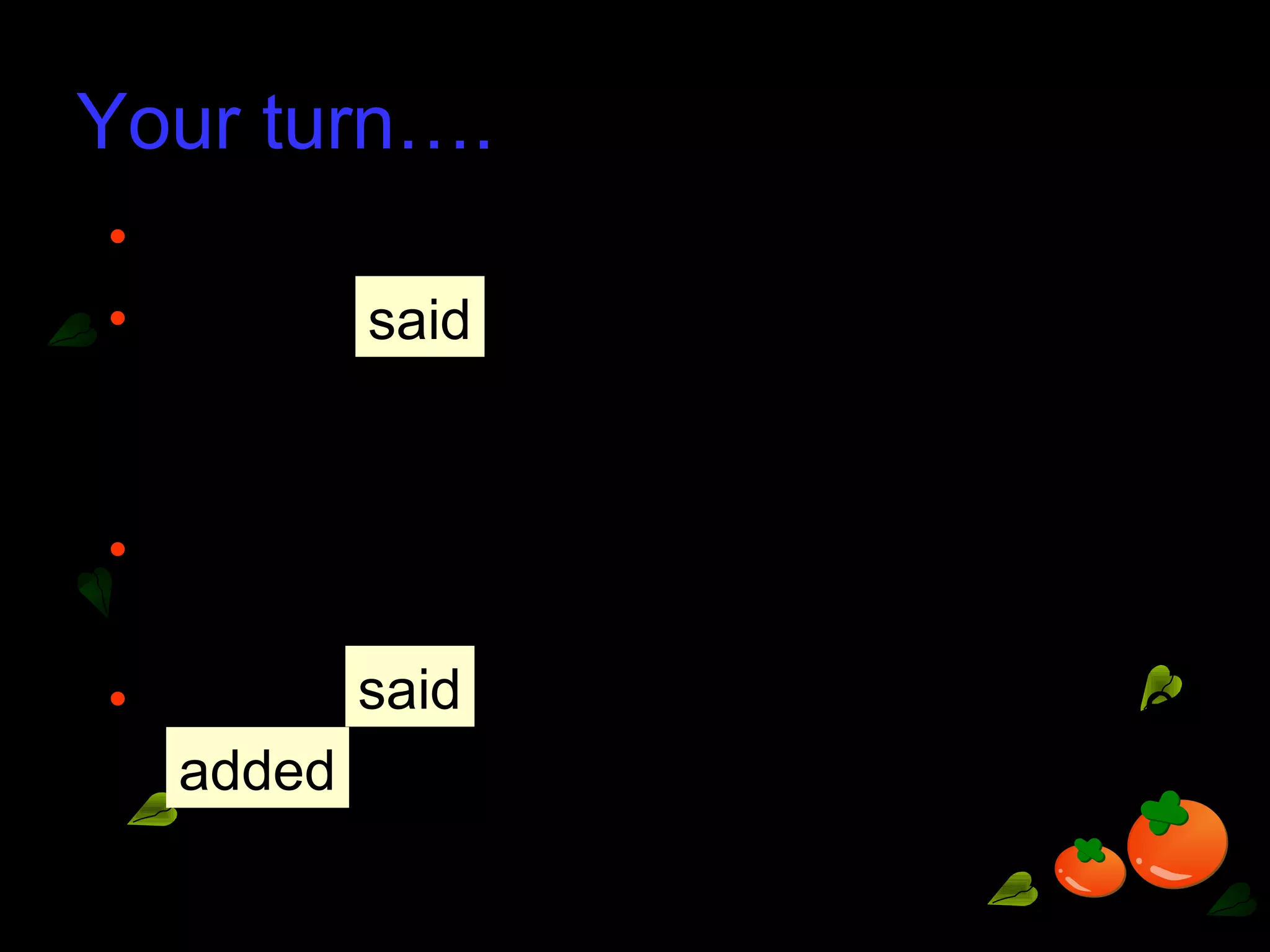 Your turn….
• ‘I like watching films,’ Rachel said.
• Rachel (that) she liked watching
films.
• ‘I love ballet,’ said Bella. ‘I want to be a
ballet dancer,’ she added.
• Bella (that) she loved ballet. She
(that) she wanted to be a ballet
dancer.
said
said
added
 