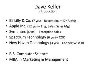 Dave Keller
Introduction
• Eli Lilly & Co. (7 yrs) – Recombinant DNA Mfg
• Apple Inc. (12 yrs) – Eng, Sales, Sales Mgt
• S...