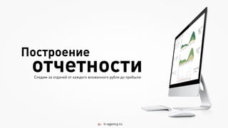 Построение
 отчетности
 Следим за отдачей от каждого вложенного рубля до прибыли




                                     it-agency.ru
 