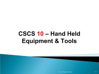 City of Glasgow College 114
CSCS 10 – Hand Held
Equipment & Tools
 
