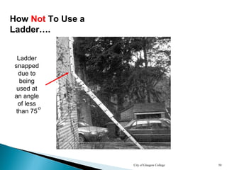 City of Glasgow College 50
How Not To Use a
Ladder….
Ladder
snapped
due to
being
used at
an angle
of less
than 75
o
 