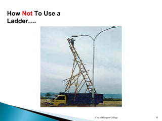 City of Glasgow College 55
How Not To Use a
Ladder….
 