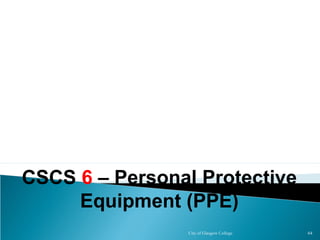 City of Glasgow College 64
CSCS 6 – Personal Protective
Equipment (PPE)
 