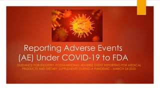 Reporting Adverse Events
(AE) Under COVID-19 to FDA
GUIDANCE FOR INDUSTRY: POSTMARKETING ADVERSE EVENT REPORTING FOR MEDICAL
PRODUCTS AND DIETARY SUPPLEMENTS DURING A PANDEMIC - MARCH 24 2020
 