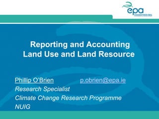 Reporting and Accounting
  Land Use and Land Resource


Phillip O’Brien      p.obrien@epa.ie
Research Specialist
Climate Change Research Programme
NUIG
 
