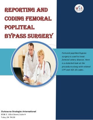 Reporting and
Coding Femoral
Popliteal
Bypass Surgery
Femoral popliteal bypass
surgery is used to treat
femoral artery disease. Here
is a detailed look at the
procedure along with related
CPT and ICD-10 codes.
Outsource Strategies International
8596 E. 101st Street, Suite H
Tulsa, OK 74133
 