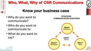 Who, What, Why of CSR Communications
Know your audience
• Who is your reporting and
communication directed
at?
• What meth...
