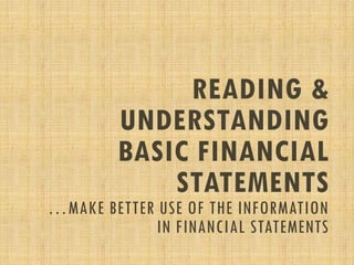 READING &
UNDERSTANDING
BASIC FINANCIAL
STATEMENTS
…MAKE BETTER USE OF THE INFORMATION
IN FINANCIAL STATEMENTS
 