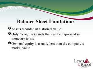 Balance Sheet Limitations
Assets recorded at historical value
Only recognizes assets that can be expressed in
monetary terms
Owners’ equity is usually less than the company’s
market value
 