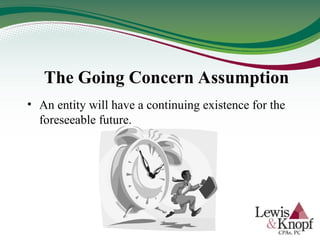 The Going Concern Assumption
• An entity will have a continuing existence for the
foreseeable future.
 