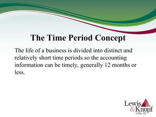 The Time Period Concept
The life of a business is divided into distinct and
relatively short time periods so the accounting
information can be timely, generally 12 months or
less.
 