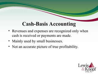 Cash-Basis Accounting
• Revenues and expenses are recognized only when
cash is received or payments are made.
• Mainly used by small businesses.
• Not an accurate picture of true profitability.
 