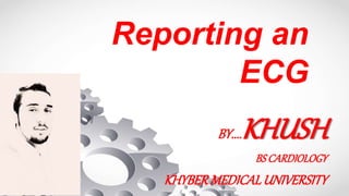 Reporting an
ECG
BY....KHUSH
BSCARDIOLOGY
KHYBERMEDICALUNIVERSITY
 