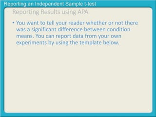 Reporting Results using APA 
• You want to tell your reader whether or not there 
was a significant difference between condition 
means. You can report data from your own 
experiments by using the template below. 
 