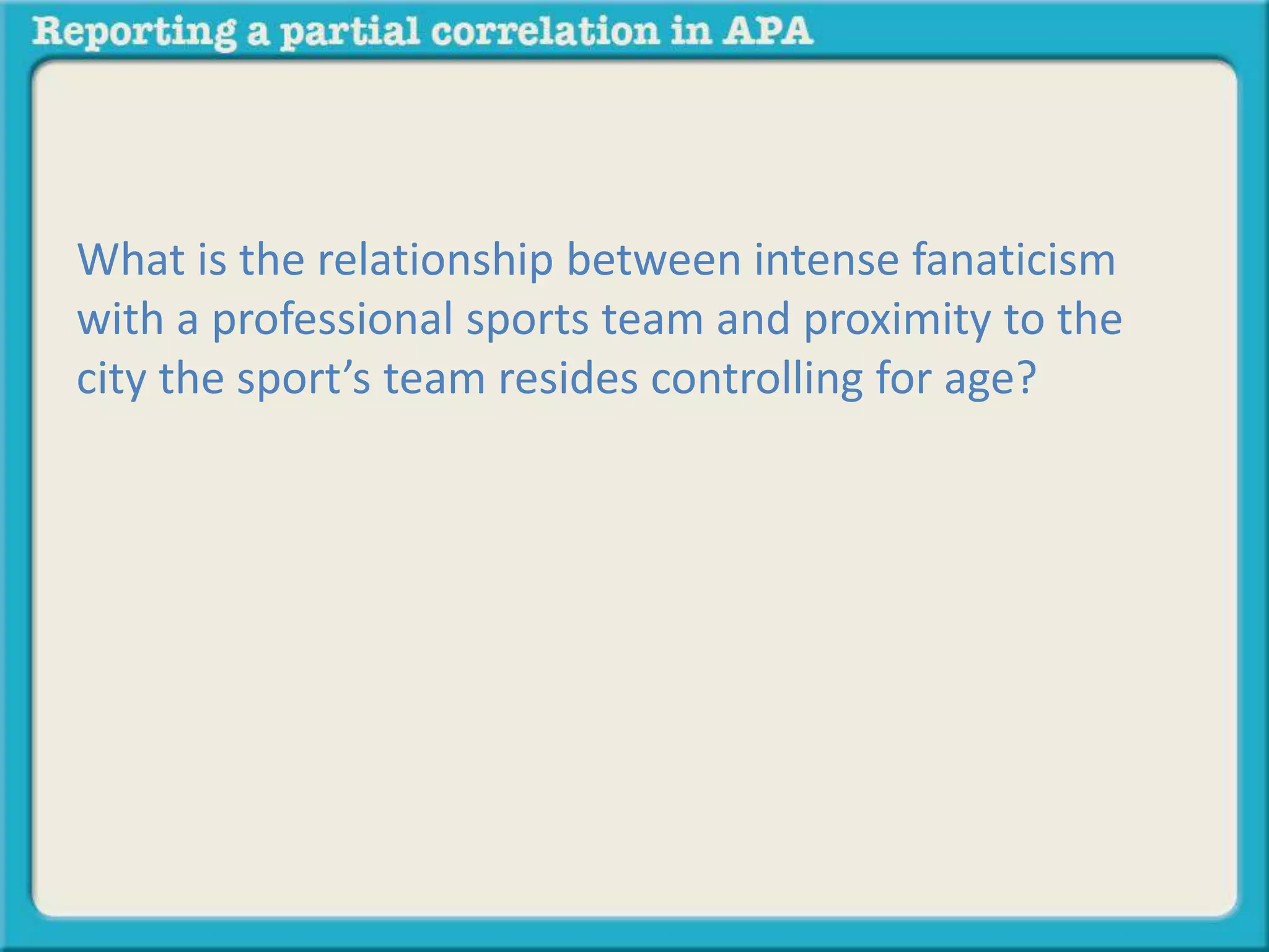 What is the relationship between intense fanaticism 
with a professional sports team and proximity to the 
city the sport’s team resides controlling for age? 
 