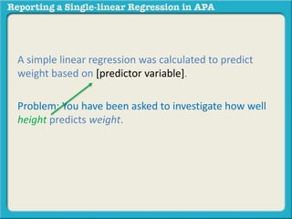 A simple linear regression was calculated to predict 
weight based on [predictor variable]. 
Problem: You have been asked to investigate how well 
height predicts weight. 
 