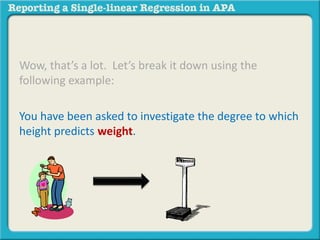 Wow, that’s a lot. Let’s break it down using the 
following example: 
You have been asked to investigate the degree to which 
height predicts weight. 
 