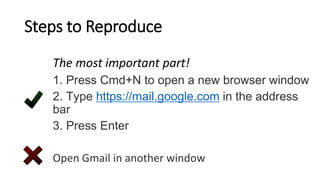 Steps to Reproduce
The most important part!
1. Press Cmd+N to open a new browser window
2. Type https://mail.google.com in the address
bar
3. Press Enter
Open Gmail in another window
 