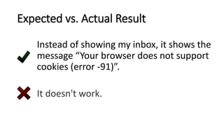 Expected vs. Actual Result
Instead of showing my inbox, it shows the
message “Your browser does not support
cookies (error -91)”.
It doesn't work.
 