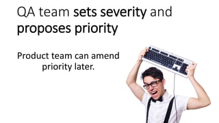 QA team sets severity and
proposes priority
Product team can amend
priority later.
 