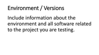 Environment / Versions
Include information about the
environment and all software related
to the project you are testing.
 