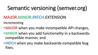 Semantic versioning (semver.org)
MAJOR.MINOR.PATCH.EXTENSION
incrementing
•MAJOR when you make incompatible API changes,
•MINOR when you add functionality in a backwards-
compatible manner, and
•PATCH when you make backwards-compatible bug
fixes.
 
