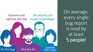 On average,
every single
bug report
is read by
at least
5 people!
Examine and
approve the bug
Set priority and
assign to developer
Fix the bug
Update
test casesTest the fix
 