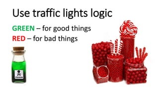 Use traffic lights logic
GREEN – for good things
RED – for bad things
 