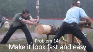 Problem 14:
Make it look fast and easy
 