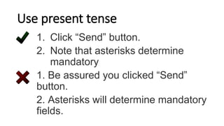 Use present tense
1. Click “Send” button.
2. Note that asterisks determine
mandatory
1. Be assured you clicked “Send”
button.
2. Asterisks will determine mandatory
fields.
 