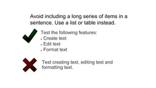 Test creating text, editing text and
formatting text.
Test the following features:
● Create text
● Edit text
● Format text
Avoid including a long series of items in a
sentence. Use a list or table instead.
 