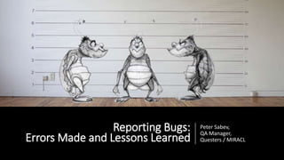 Reporting Bugs:
Errors Made and Lessons Learned
Peter Sabev,
QA Manager,
Questers / MIRACL
 