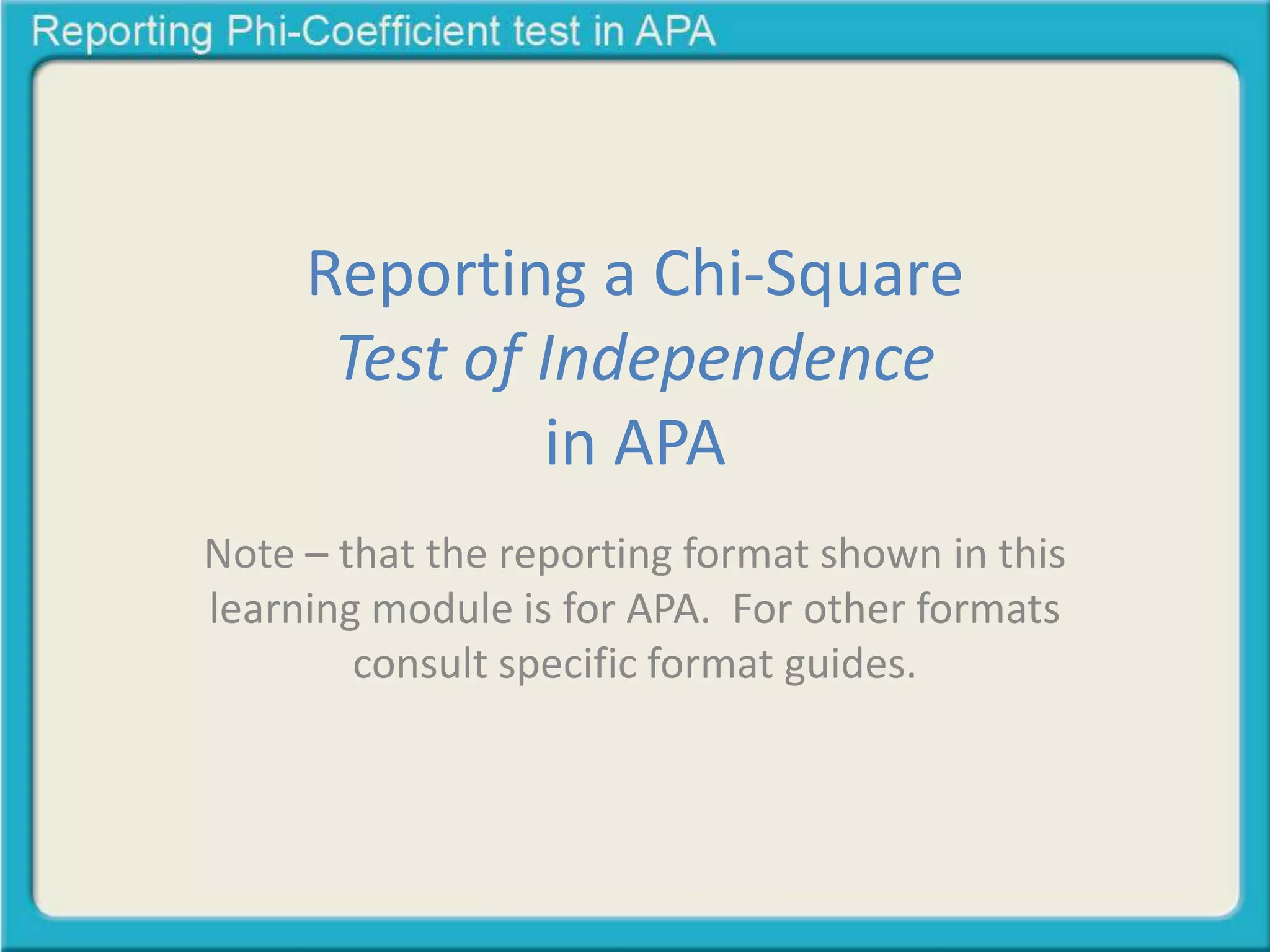 Reporting a Chi-Square 
Test of Independence 
in APA 
Note – that the reporting format shown in this 
learning module is for APA. For other formats 
consult specific format guides. 
It is also recommended to consult the latest 
APA manual to compare what is described in 
this learning module with the most updated 
formats for APA 
 