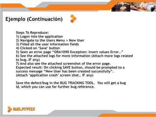 ¿Qué es un Bug/Issue/Defect?Error en el códigoProduce un comportamientoerróneoQUALITYError de datosProblemas en la DBError de visualizaciónLa interfaz de salida no es legible o tieneerroresProcesosinfinitosLa información noTermina de serPresentada o analizadaIncumplimiento de RequerimientosEl sistema no cumple con los requerimientosestablecidosMal diseñoLa interfaz no se adapta a lasnecesidadesNueva funcionalidadSe detectóunanuevafunción no contemplada en los requerimientosiniciales
