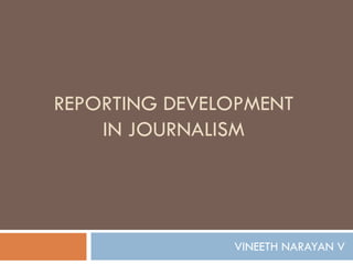 REPORTING DEVELOPMENT
IN JOURNALISM
VINEETH NARAYAN V
 