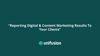 “Reporting Digital & Content Marketing Results To
Your Clients”
 