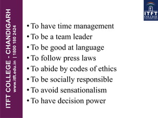 •To have time management
•To be a team leader
•To be good at language
•To follow press laws
•To abide by codes of ethics
•To be socially responsible
•To avoid sensationalism
•To have decision power
 