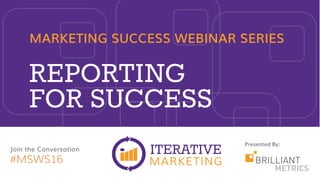 Presented By:
MARKETING SUCCESS WEBINAR SERIES
REPORTING
FOR SUCCESS
Join the Conversation
#MSWS16
 