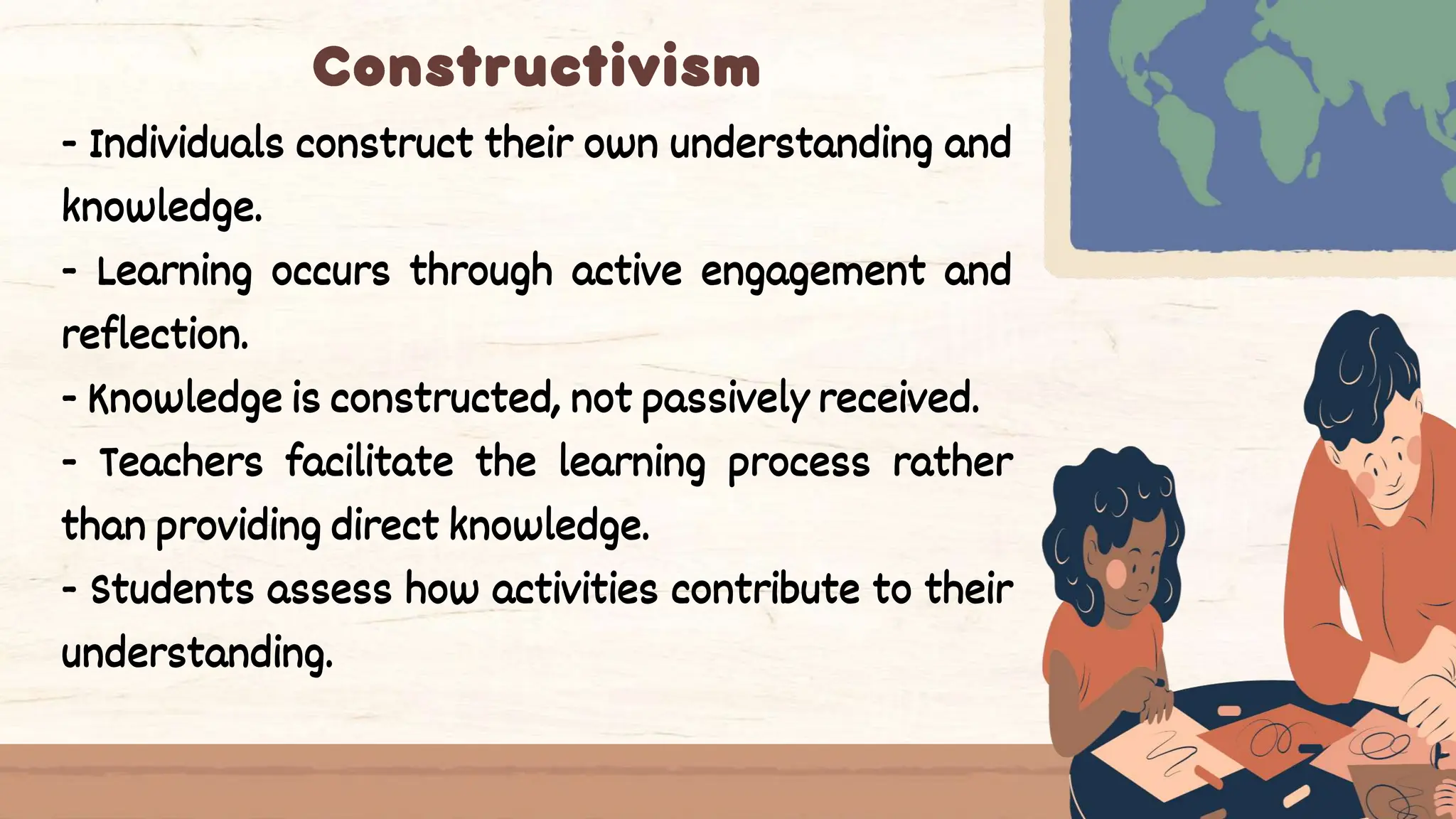 - Individuals construct their own understanding and
knowledge.
- Learning occurs through active engagement and
reflection.
- Knowledge is constructed, not passively received.
- Teachers facilitate the learning process rather
than providing direct knowledge.
- Students assess how activities contribute to their
understanding.
 