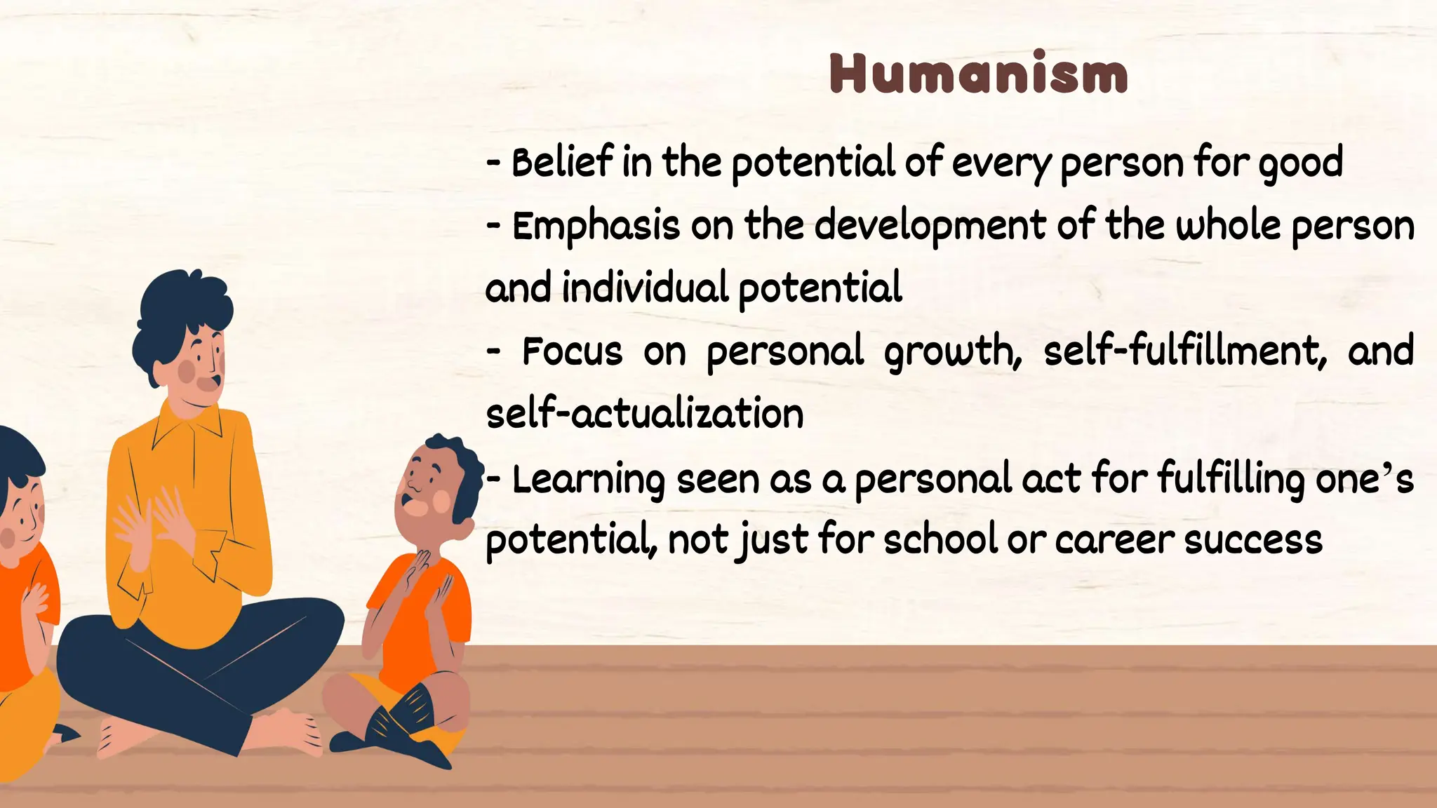 - Belief in the potential of every person for good
- Emphasis on the development of the whole person
and individual potential
- Focus on personal growth, self-fulfillment, and
self-actualization
- Learning seen as a personal act for fulfilling one’s
potential, not just for school or career success
 