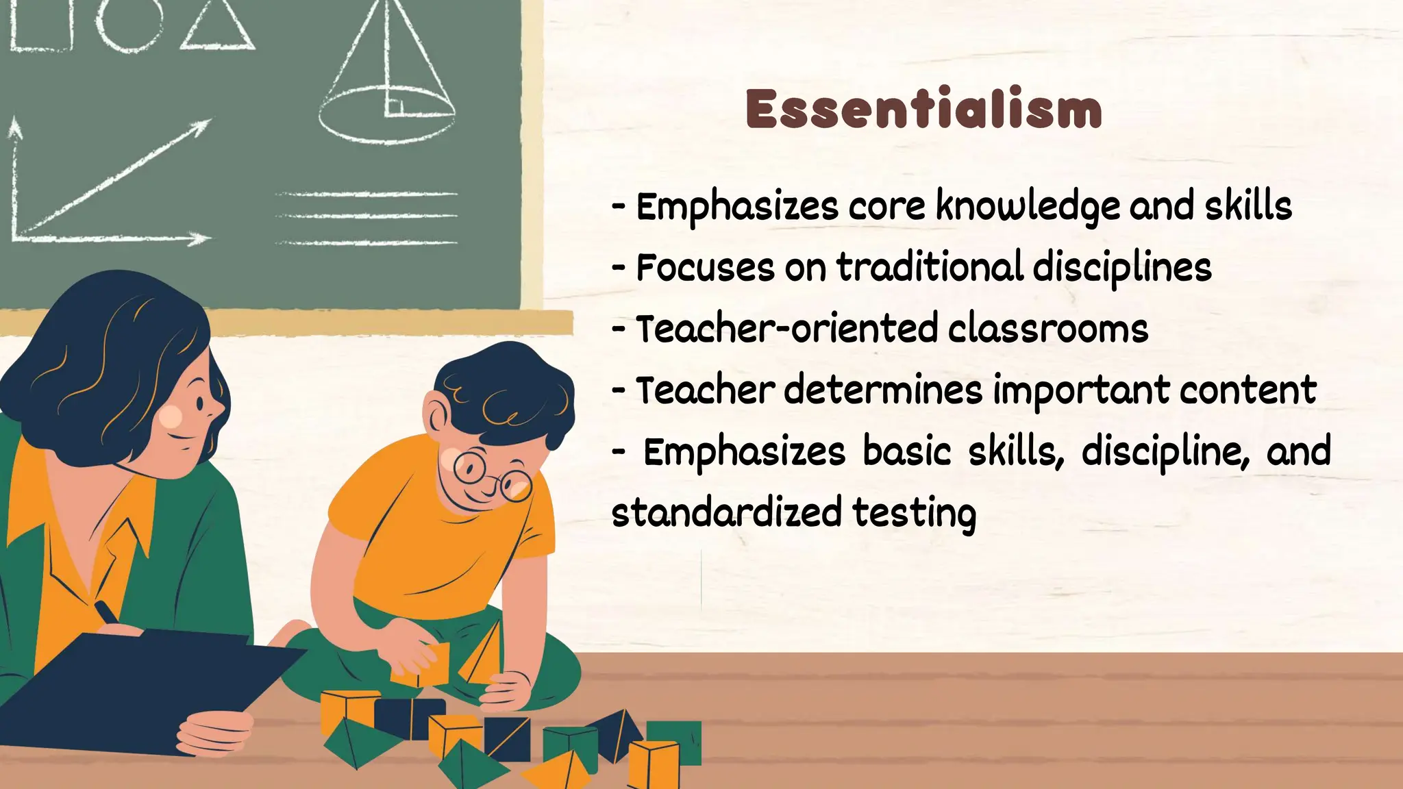 - Emphasizes core knowledge and skills
- Focuses on traditional disciplines
- Teacher-oriented classrooms
- Teacher determines important content
- Emphasizes basic skills, discipline, and
standardized testing
 
