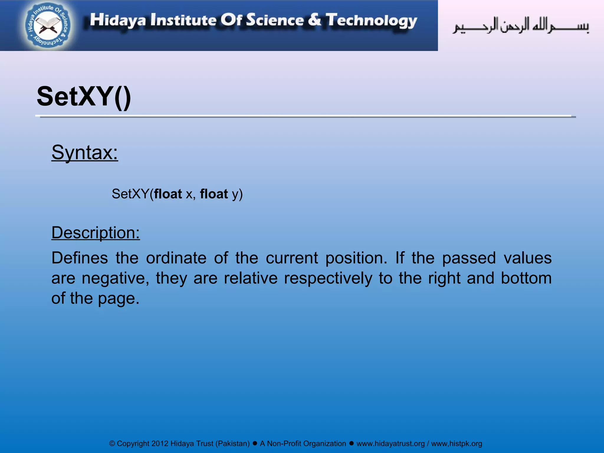 © Copyright 2012 Hidaya Trust (Pakistan) ● A Non-Profit Organization ● www.hidayatrust.org / www,histpk.org
Syntax:
SetXY(float x, float y)
Description:
Defines the ordinate of the current position. If the passed values
are negative, they are relative respectively to the right and bottom
of the page.
SetXY()
 