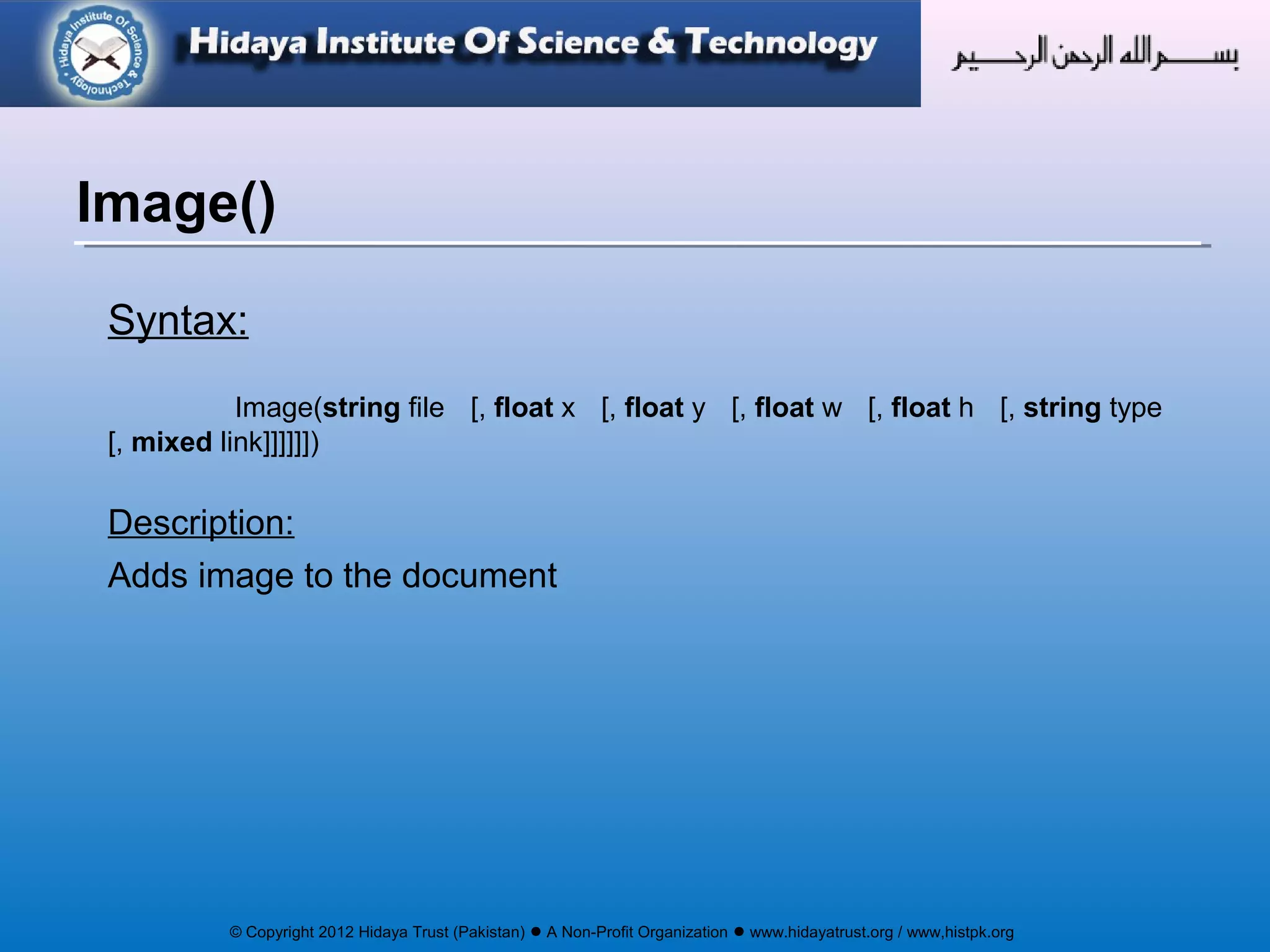 © Copyright 2012 Hidaya Trust (Pakistan) ● A Non-Profit Organization ● www.hidayatrust.org / www,histpk.org
Syntax:
Image(string file [, float x [, float y [, float w [, float h [, string type
[, mixed link]]]]]])
Description:
Adds image to the document
Image()
 