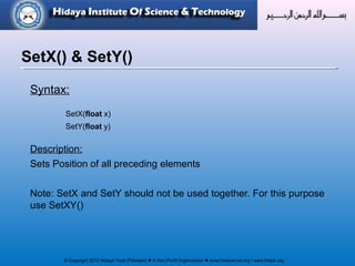 © Copyright 2012 Hidaya Trust (Pakistan) ● A Non-Profit Organization ● www.hidayatrust.org / www,histpk.org
Syntax:
SetX(float x)
SetY(float y)
Description:
Sets Position of all preceding elements
Note: SetX and SetY should not be used together. For this purpose
use SetXY()
SetX() & SetY()
 